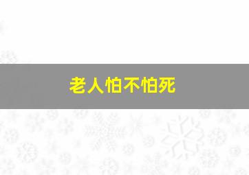 老人怕不怕死