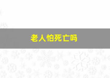 老人怕死亡吗