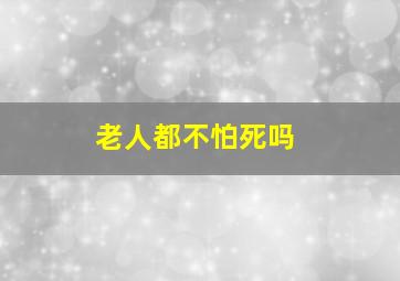 老人都不怕死吗