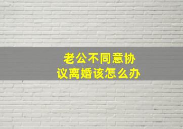 老公不同意协议离婚该怎么办