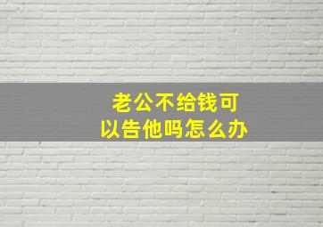 老公不给钱可以告他吗怎么办