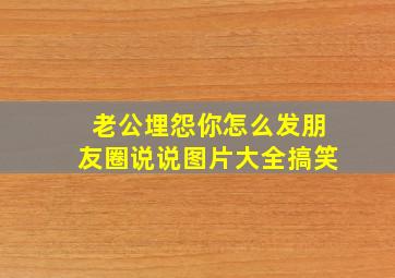 老公埋怨你怎么发朋友圈说说图片大全搞笑