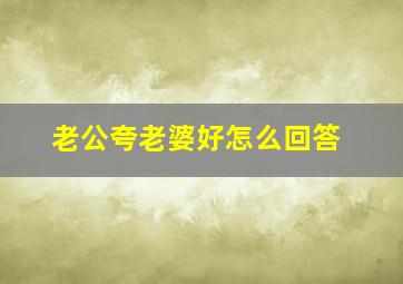 老公夸老婆好怎么回答