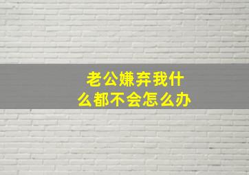 老公嫌弃我什么都不会怎么办