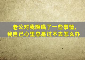 老公对我隐瞒了一些事情,我自己心里总是过不去怎么办