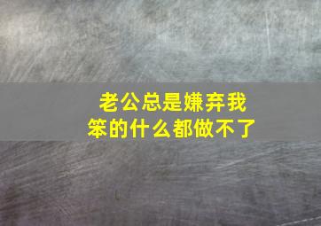 老公总是嫌弃我笨的什么都做不了