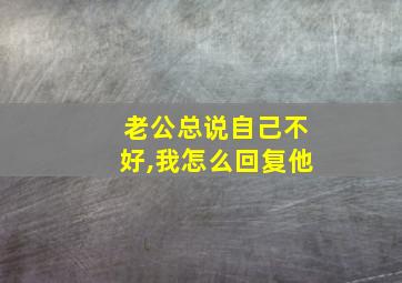 老公总说自己不好,我怎么回复他