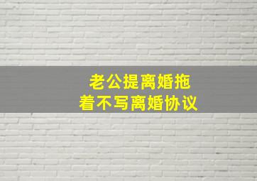 老公提离婚拖着不写离婚协议