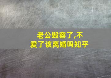 老公毁容了,不爱了该离婚吗知乎