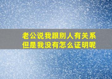 老公说我跟别人有关系但是我没有怎么证明呢