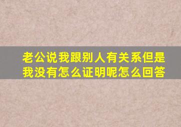 老公说我跟别人有关系但是我没有怎么证明呢怎么回答