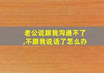 老公说跟我沟通不了,不跟我说话了怎么办