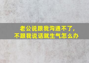 老公说跟我沟通不了,不跟我说话就生气怎么办