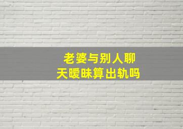 老婆与别人聊天暧昧算出轨吗