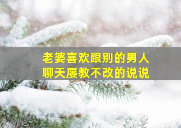 老婆喜欢跟别的男人聊天屡教不改的说说