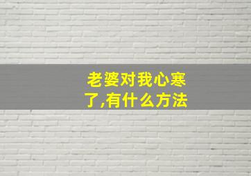 老婆对我心寒了,有什么方法