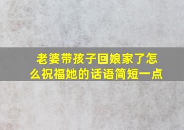 老婆带孩子回娘家了怎么祝福她的话语简短一点