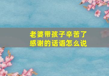 老婆带孩子辛苦了感谢的话语怎么说