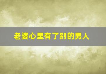 老婆心里有了别的男人