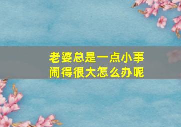 老婆总是一点小事闹得很大怎么办呢