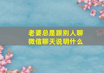 老婆总是跟别人聊微信聊天说明什么