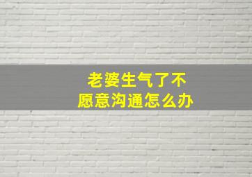 老婆生气了不愿意沟通怎么办