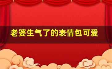 老婆生气了的表情包可爱