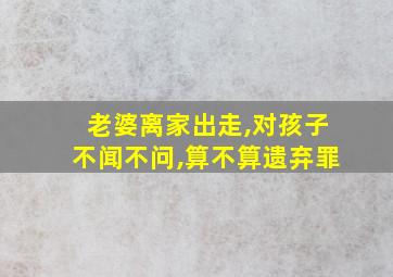 老婆离家出走,对孩子不闻不问,算不算遗弃罪