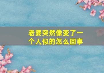 老婆突然像变了一个人似的怎么回事