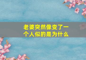 老婆突然像变了一个人似的是为什么