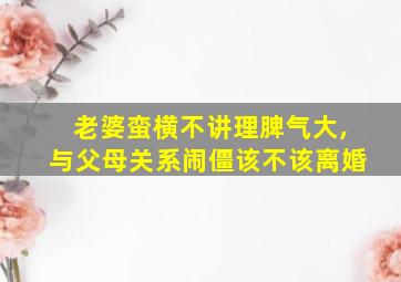 老婆蛮横不讲理脾气大,与父母关系闹僵该不该离婚