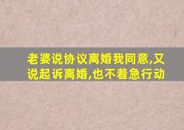 老婆说协议离婚我同意,又说起诉离婚,也不着急行动