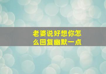 老婆说好想你怎么回复幽默一点