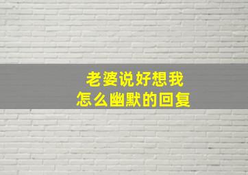 老婆说好想我怎么幽默的回复