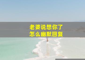 老婆说想你了怎么幽默回复