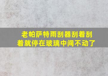 老帕萨特雨刮器刮着刮着就停在玻璃中间不动了