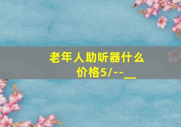 老年人助听器什么价格5/--__