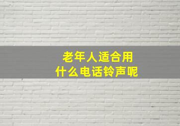 老年人适合用什么电话铃声呢