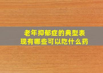 老年抑郁症的典型表现有哪些可以阣什么药