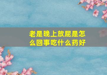 老是晚上放屁是怎么回事吃什么药好