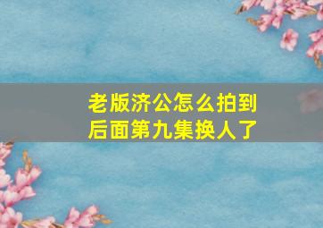 老版济公怎么拍到后面第九集换人了