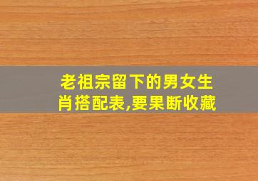 老祖宗留下的男女生肖搭配表,要果断收藏