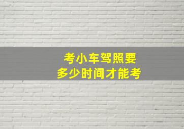 考小车驾照要多少时间才能考