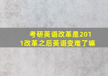 考研英语改革是2011改革之后英语变难了嘛