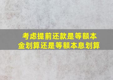 考虑提前还款是等额本金划算还是等额本息划算