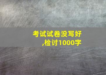 考试试卷没写好,检讨1000字