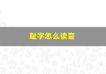 耻字怎么读音