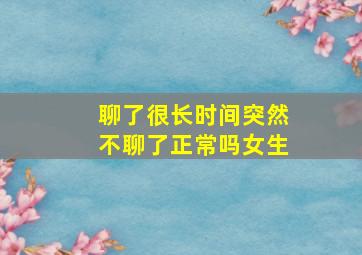 聊了很长时间突然不聊了正常吗女生