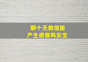 聊十天微信能产生感情吗女生