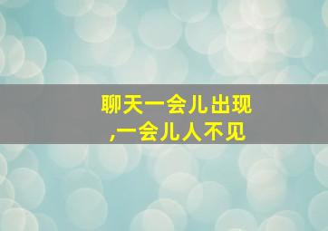 聊天一会儿出现,一会儿人不见